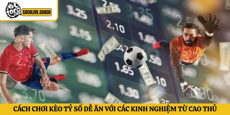 Cách chơi kèo tỷ số dễ ăn với các kinh nghiệm từ cao thủ