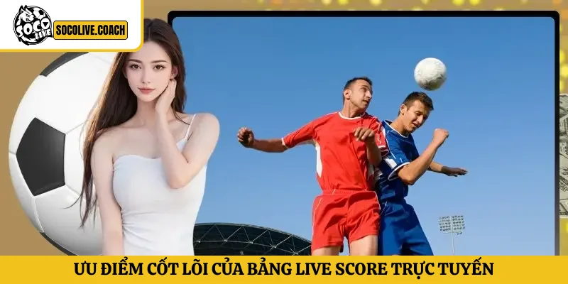 Ưu điểm cốt lõi của bảng Live Score trực tuyến