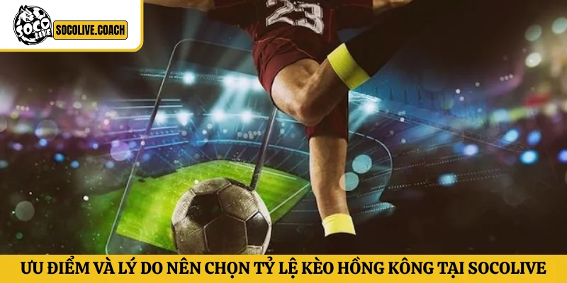 Ưu điểm và lý do nên chọn tỷ lệ kèo Hồng Kông tại Socolive